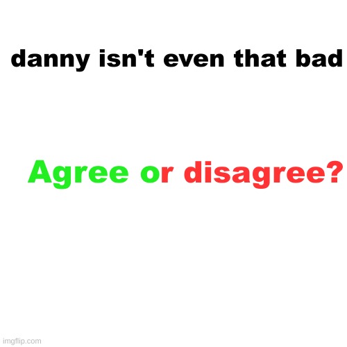 Blank Transparent Square | danny isn't even that bad; r disagree? Agree o | image tagged in memes,blank transparent square | made w/ Imgflip meme maker