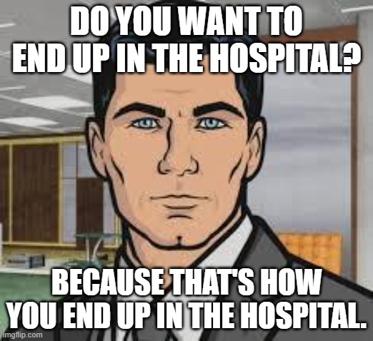 Do you want ants archer | DO YOU WANT TO END UP IN THE HOSPITAL? BECAUSE THAT'S HOW YOU END UP IN THE HOSPITAL. | image tagged in do you want ants archer | made w/ Imgflip meme maker