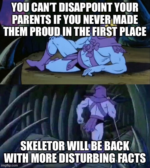 Skeletor disturbing facts | YOU CAN’T DISAPPOINT YOUR PARENTS IF YOU NEVER MADE THEM PROUD IN THE FIRST PLACE; SKELETOR WILL BE BACK WITH MORE DISTURBING FACTS | image tagged in skeletor disturbing facts | made w/ Imgflip meme maker