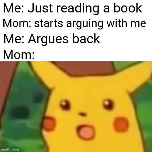 Pikachu moment | Me: Just reading a book; Mom: starts arguing with me; Me: Argues back; Mom: | image tagged in memes,surprised pikachu,relatable,am i the only one around here,y u no | made w/ Imgflip meme maker