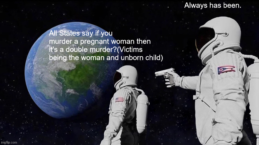 Always Has Been Meme | All States say if you murder a pregnant woman then it's a double murder?(Victims being the woman and unborn child) Always has been. | image tagged in memes,always has been | made w/ Imgflip meme maker