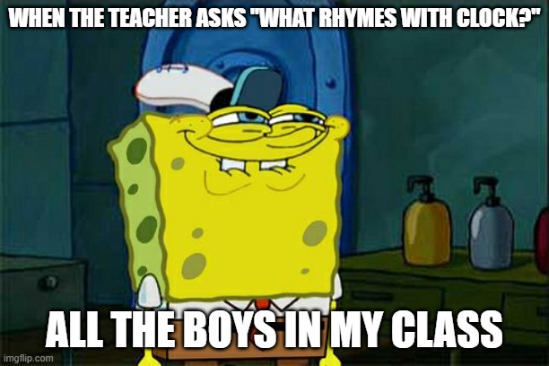 When the teacher mucks up |  WHEN THE TEACHER ASKS "WHAT RHYMES WITH CLOCK?"; ALL THE BOYS IN MY CLASS | image tagged in memes,don't you squidward | made w/ Imgflip meme maker