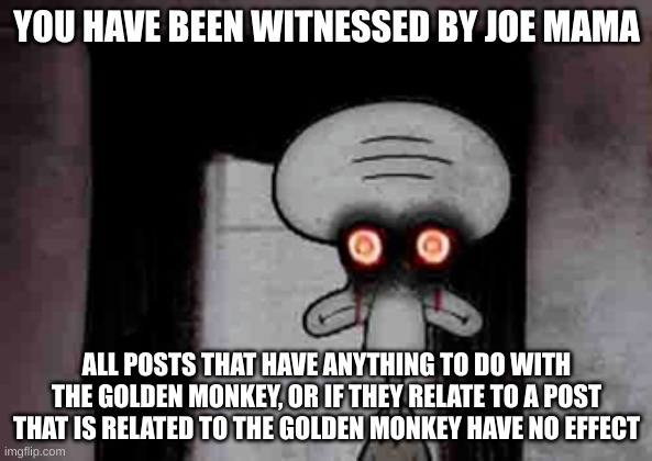 Squidward's Suicide | YOU HAVE BEEN WITNESSED BY JOE MAMA; ALL POSTS THAT HAVE ANYTHING TO DO WITH THE GOLDEN MONKEY, OR IF THEY RELATE TO A POST THAT IS RELATED TO THE GOLDEN MONKEY HAVE NO EFFECT | image tagged in squidward's suicide | made w/ Imgflip meme maker