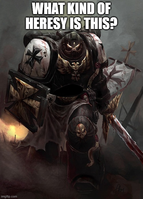 Warhammer 40k Black Templar | WHAT KIND OF HERESY IS THIS? | image tagged in warhammer 40k black templar | made w/ Imgflip meme maker