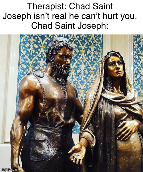 Idk if this goes here but this is where it’s going | Therapist: Chad Saint Joseph isn’t real he can’t hurt you.
Chad Saint Joseph: | made w/ Imgflip meme maker