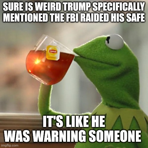 But That's None Of My Business | SURE IS WEIRD TRUMP SPECIFICALLY MENTIONED THE FBI RAIDED HIS SAFE; IT'S LIKE HE WAS WARNING SOMEONE | image tagged in memes,but that's none of my business,kermit the frog | made w/ Imgflip meme maker