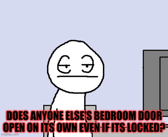 Bored of this crap | DOES ANYONE ELSE'S BEDROOM DOOR OPEN ON ITS OWN EVEN IF ITS LOCKED? | image tagged in bored of this crap | made w/ Imgflip meme maker
