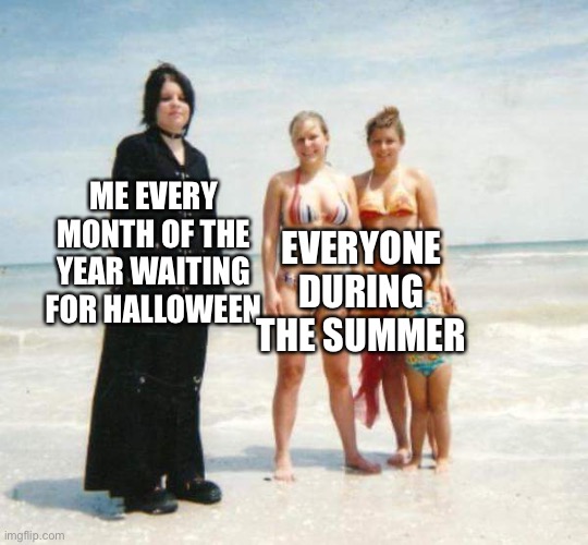 Gothic meme | EVERYONE DURING THE SUMMER; ME EVERY MONTH OF THE YEAR WAITING FOR HALLOWEEN | image tagged in gothic meme | made w/ Imgflip meme maker