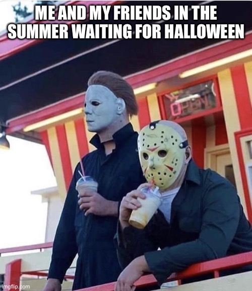 Jason Michael Myers hanging out | ME AND MY FRIENDS IN THE SUMMER WAITING FOR HALLOWEEN | image tagged in jason michael myers hanging out | made w/ Imgflip meme maker