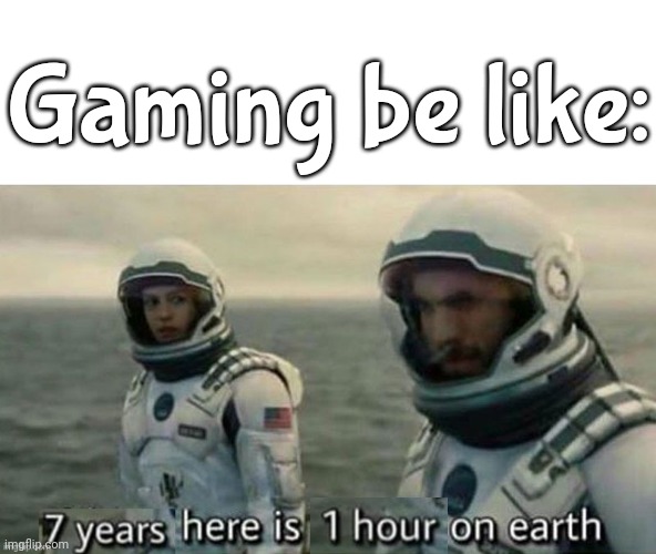 7 years here is 1 hour on earth | Gaming be like: | image tagged in 7 years here is 1 hour on earth | made w/ Imgflip meme maker