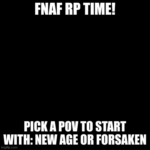 Blank Transparent Square | FNAF RP TIME! PICK A POV TO START WITH: NEW AGE OR FORSAKEN | image tagged in fnaf,roleplaying | made w/ Imgflip meme maker