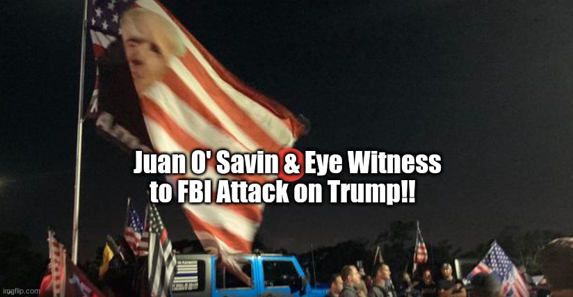 Juan O' Savin & Eye Witness to FBI Attack on Trump!!  (Video)