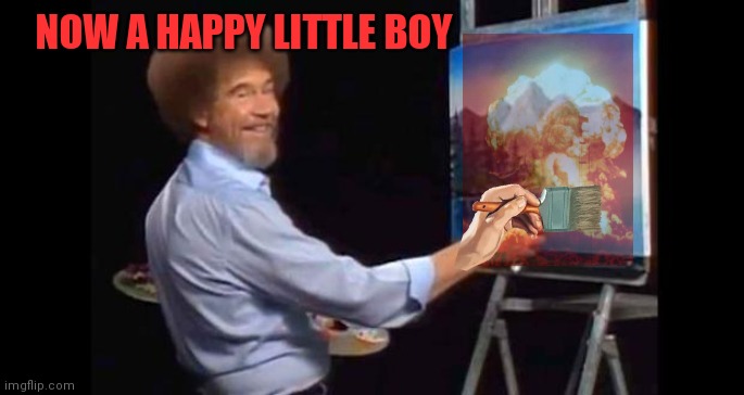 But why? Why would you do that? | NOW A HAPPY LITTLE BOY | image tagged in bob ross,but why why would you do that,nuclear explosion | made w/ Imgflip meme maker