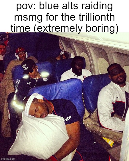 honkshoo honkshoo | pov: blue alts raiding msmg for the trillionth time (extremely boring) | image tagged in dudes sleeping on plane | made w/ Imgflip meme maker