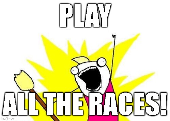 Play All The Races! | PLAY; ALL THE RACES! | image tagged in memes,x all the y | made w/ Imgflip meme maker