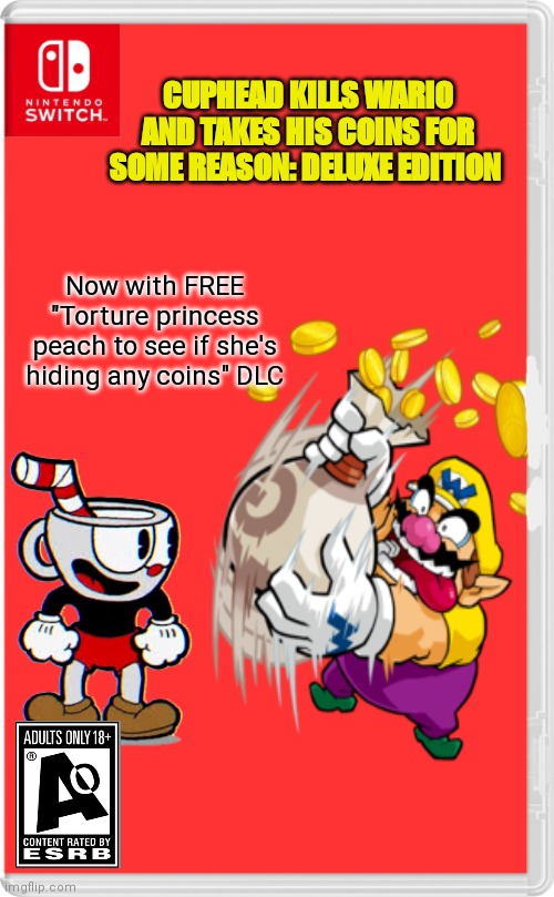 Best new switch game | CUPHEAD KILLS WARIO AND TAKES HIS COINS FOR SOME REASON: DELUXE EDITION; Now with FREE "Torture princess peach to see if she's hiding any coins" DLC | image tagged in nintendo switch cartridge case,fake,nintendo switch,game,cuphead,wario | made w/ Imgflip meme maker