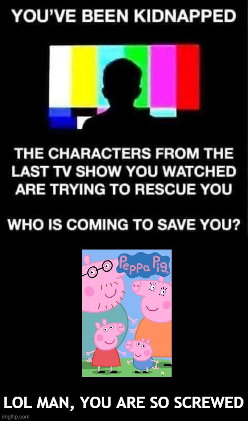 If this van had windows, I could see George right now... | LOL MAN, YOU ARE SO SCREWED | image tagged in you've been kidnapped,peppa pig,tv show,meme,kidnap,xander b | made w/ Imgflip meme maker