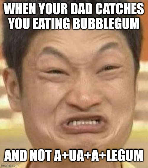 mad asian | WHEN YOUR DAD CATCHES YOU EATING BUBBLEGUM; AND NOT A+UA+A+LEGUM | image tagged in mad asian | made w/ Imgflip meme maker