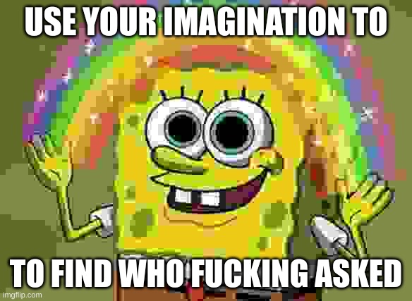 S H I T P O S T | USE YOUR IMAGINATION TO; TO FIND WHO FUCKING ASKED | image tagged in memes,imagination spongebob,shitpost,spongebob,nobody cares | made w/ Imgflip meme maker