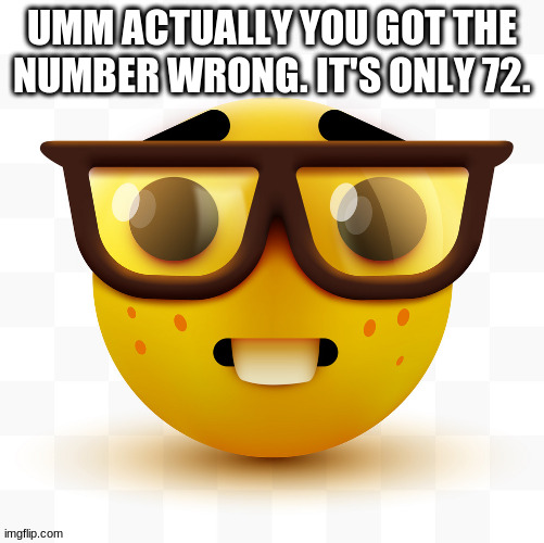 Nerd emoji | UMM ACTUALLY YOU GOT THE NUMBER WRONG. IT'S ONLY 72. | image tagged in nerd emoji | made w/ Imgflip meme maker