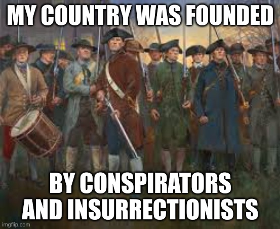 conspirators | MY COUNTRY WAS FOUNDED; BY CONSPIRATORS AND INSURRECTIONISTS | image tagged in patriotsfightingforusa | made w/ Imgflip meme maker