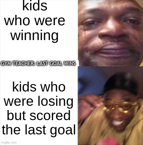 when the gym teacher says last goal wins | kids who were winning; GYM TEACHER: LAST GOAL WINS; kids who were losing but scored the last goal | image tagged in sad happy | made w/ Imgflip meme maker