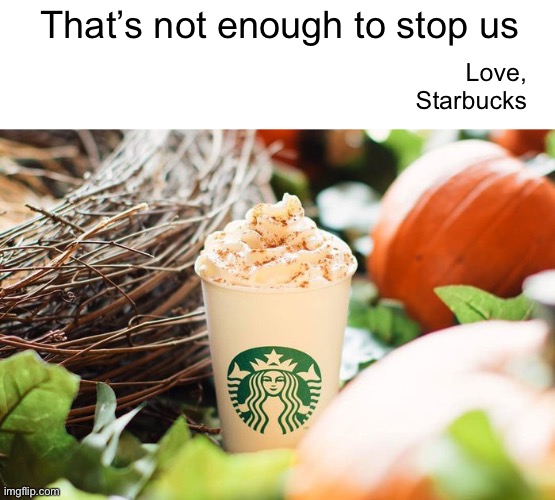 That’s not enough to stop us Love,
Starbucks | made w/ Imgflip meme maker
