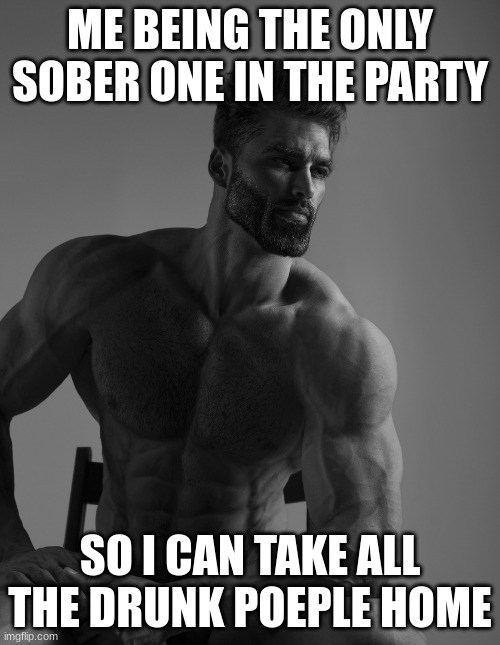 the real chad |  ME BEING THE ONLY SOBER ONE IN THE PARTY; SO I CAN TAKE ALL THE DRUNK POEPLE HOME | image tagged in giga chad | made w/ Imgflip meme maker