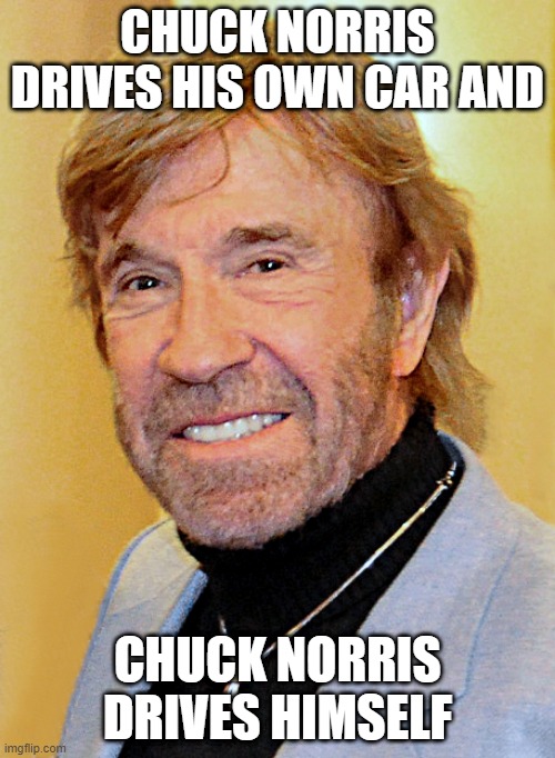 chuck |  CHUCK NORRIS DRIVES HIS OWN CAR AND; CHUCK NORRIS DRIVES HIMSELF | image tagged in chuck norris,car,drive | made w/ Imgflip meme maker