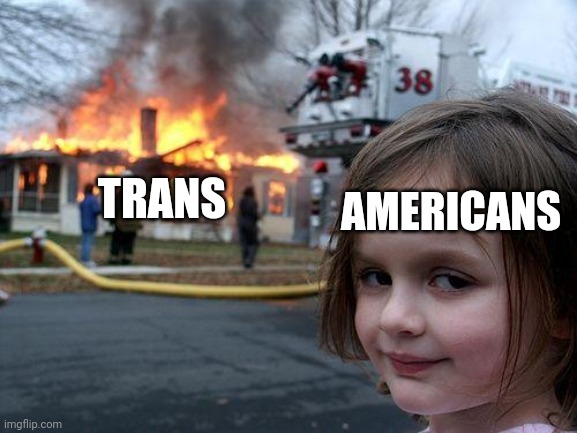 TRANS AMERICANS | image tagged in memes,disaster girl | made w/ Imgflip meme maker
