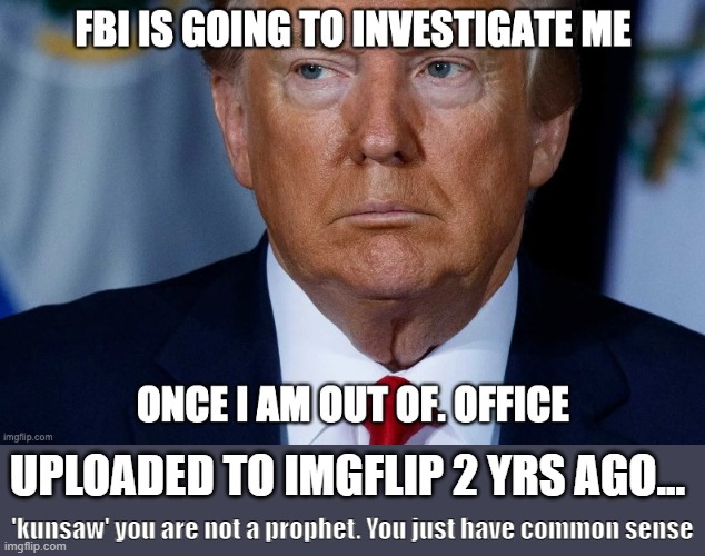 Posted by kunsaw 2 years ago... remember? | UPLOADED TO IMGFLIP 2 YRS AGO... 'kunsaw' you are not a prophet. You just have common sense | image tagged in trump,raided,fbi,criminal,donnie criminal | made w/ Imgflip meme maker