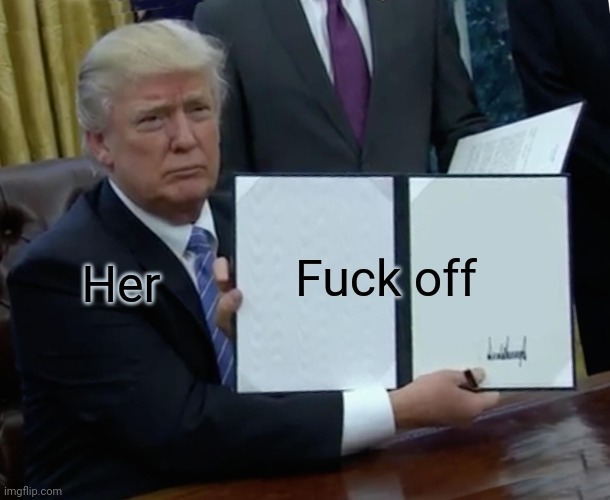 Trump Bill Signing Meme | Her Fuck off | image tagged in memes,trump bill signing | made w/ Imgflip meme maker