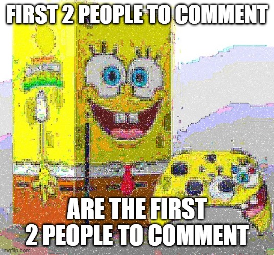 real | FIRST 2 PEOPLE TO COMMENT; ARE THE FIRST 2 PEOPLE TO COMMENT | image tagged in spunch bop xbox | made w/ Imgflip meme maker