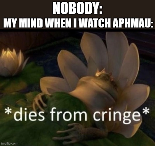 Cringe is bad for kids | NOBODY:; MY MIND WHEN I WATCH APHMAU: | image tagged in dies from cringe | made w/ Imgflip meme maker