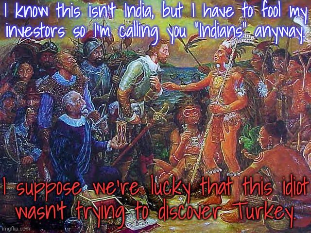 Cultural imperialism. | I know this isn't India, but I have to fool my
investors so I'm calling you "Indians" anyway. I suppose we're lucky that this idiot
wasn't trying to discover Turkey. | image tagged in columbus meme,names,racism,history | made w/ Imgflip meme maker
