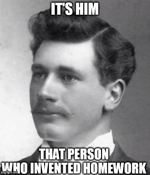 IT'S HIM THAT PERSON WHO INVENTED HOMEWORK | made w/ Imgflip meme maker