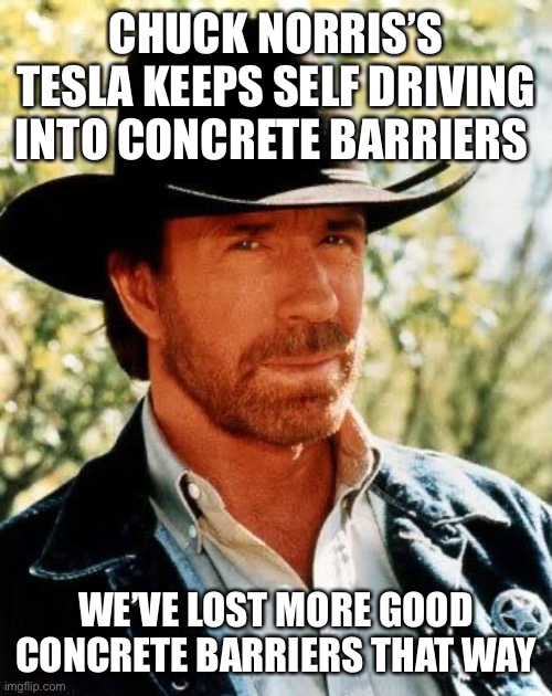 I think it can’t handle the awesomeness |  CHUCK NORRIS’S TESLA KEEPS SELF DRIVING INTO CONCRETE BARRIERS; WE’VE LOST MORE GOOD CONCRETE BARRIERS THAT WAY | image tagged in memes,chuck norris,tesla | made w/ Imgflip meme maker