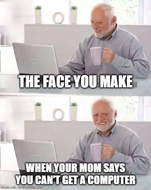 Hide the Pain Harold Meme | THE FACE YOU MAKE; WHEN YOUR MOM SAYS YOU CAN'T GET A COMPUTER | image tagged in memes,hide the pain harold | made w/ Imgflip meme maker