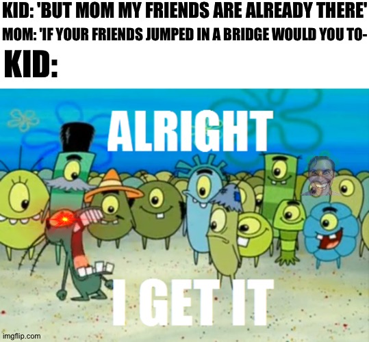 annoying mom quote | KID: 'BUT MOM MY FRIENDS ARE ALREADY THERE'; MOM: 'IF YOUR FRIENDS JUMPED IN A BRIDGE WOULD YOU TO-; KID: | image tagged in alright i get it | made w/ Imgflip meme maker