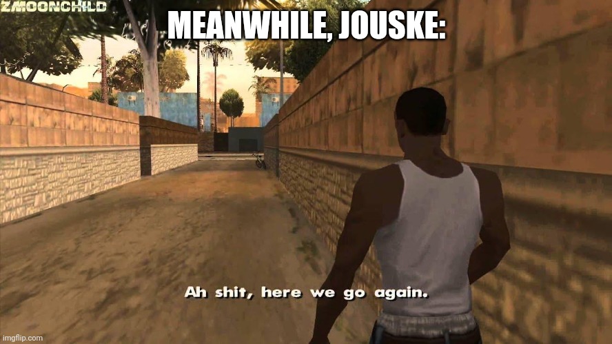 Here we go again | MEANWHILE, JOUSKE: | image tagged in here we go again | made w/ Imgflip meme maker