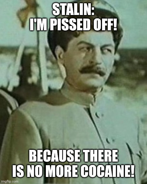 Stalin Is angry! | STALIN: I'M PISSED OFF! BECAUSE THERE IS NO MORE COCAINE! | image tagged in joseph stalin | made w/ Imgflip meme maker