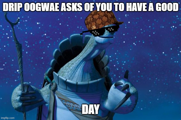 Master Oogway | DRIP OOGWAE ASKS OF YOU TO HAVE A GOOD; DAY | image tagged in master oogway | made w/ Imgflip meme maker