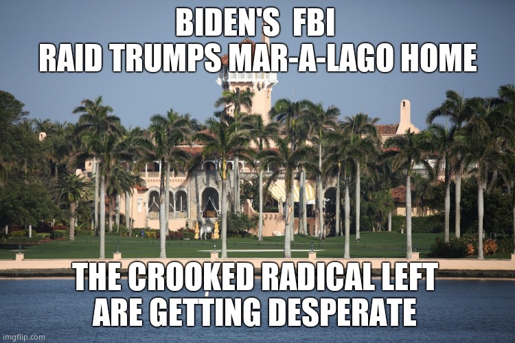 Desperate left raid Trump's House | BIDEN'S  FBI 
RAID TRUMPS MAR-A-LAGO HOME; THE CROOKED RADICAL LEFT 
ARE GETTING DESPERATE | image tagged in memes,president trump,florida,desperate,leftists,political meme | made w/ Imgflip meme maker