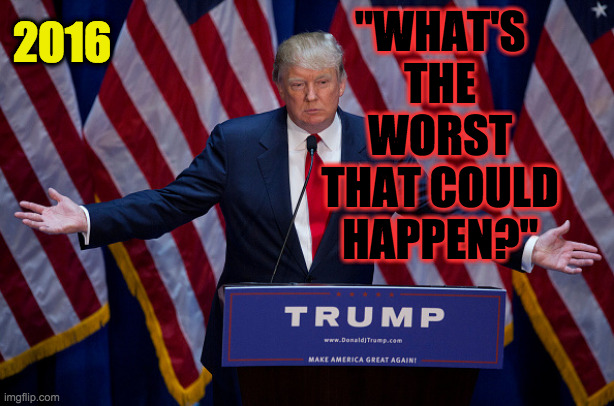 He should have listened to himself. | 2016; "WHAT'S THE WORST THAT COULD HAPPEN?" | image tagged in donald trump,memes | made w/ Imgflip meme maker