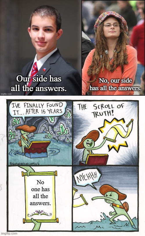 All the Answers | No, our side has all the answers. Our side has all the answers. No one has all the answers. | image tagged in college conservative and liberal,memes,the scroll of truth | made w/ Imgflip meme maker