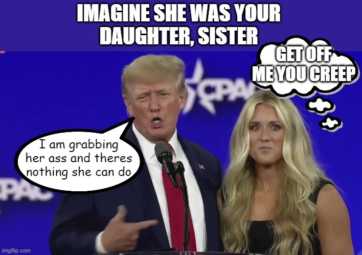 Rapist Creep Former president- convict-to-be | IMAGINE SHE WAS YOUR 
DAUGHTER, SISTER; GET OFF ME YOU CREEP; I am grabbing her ass and theres nothing she can do | image tagged in trump,sexual assault,creep,cpac | made w/ Imgflip meme maker