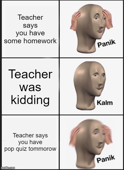School | Teacher says you have some homework; Teacher was kidding; Teacher says you have pop quiz tommorow | image tagged in memes,panik kalm panik | made w/ Imgflip meme maker