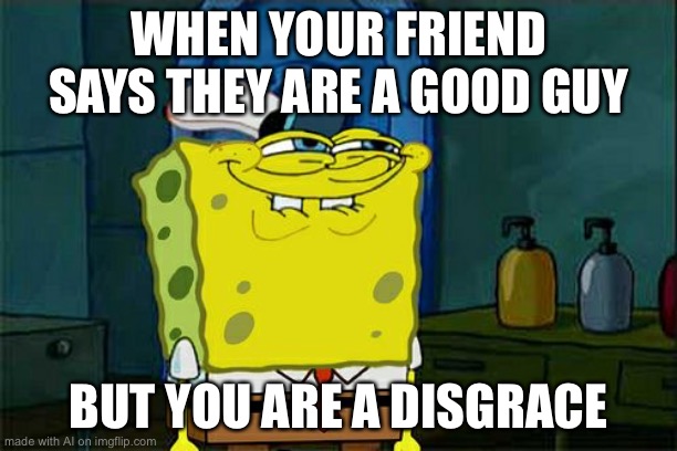 Don't You Squidward | WHEN YOUR FRIEND SAYS THEY ARE A GOOD GUY; BUT YOU ARE A DISGRACE | image tagged in memes,don't you squidward | made w/ Imgflip meme maker