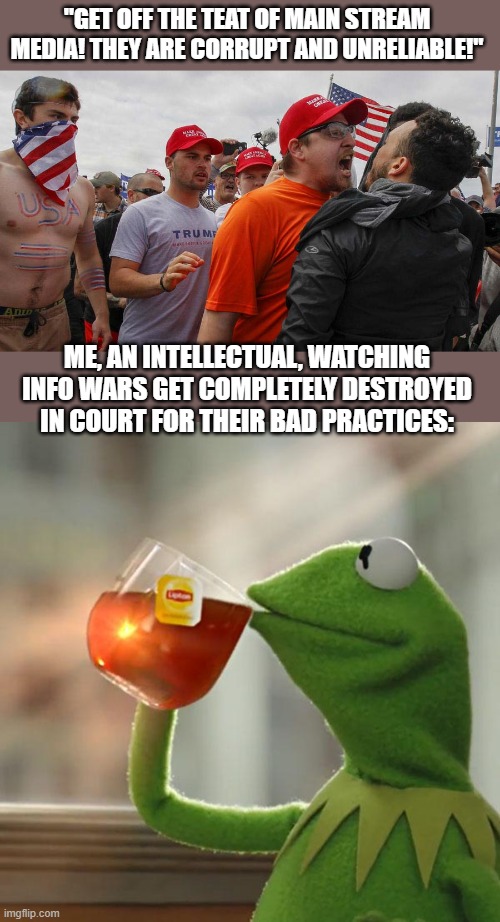 I didn't know "The War Room" was an InfoWars program. So happy with prosecuting lawyer. | "GET OFF THE TEAT OF MAIN STREAM MEDIA! THEY ARE CORRUPT AND UNRELIABLE!"; ME, AN INTELLECTUAL, WATCHING INFO WARS GET COMPLETELY DESTROYED IN COURT FOR THEIR BAD PRACTICES: | image tagged in angry red cap,but that's none of my business,maga tears,delicious,alternative facts,not admissible in court | made w/ Imgflip meme maker