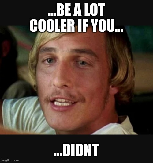 ...BE A LOT COOLER IF YOU... ...DIDNT | image tagged in matthew mcconaughey | made w/ Imgflip meme maker